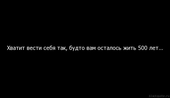 Будто через. С меня хватит цитаты. Хватит жить так будто вам осталось 500. Хватит вести себя так как будто вам осталось жить 500 лет. Хватит довольно цитаты.